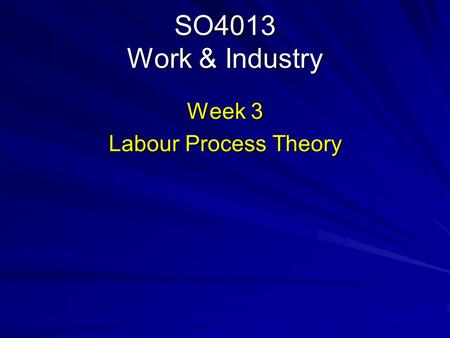 SO4013 Work & Industry Week 3 Labour Process Theory.