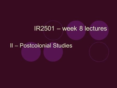 IR2501 – week 8 lectures II – Postcolonial Studies.