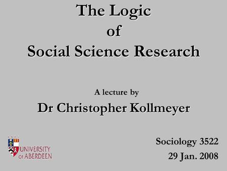 The Logic of Social Science Research Sociology 3522 29 Jan. 2008 Dr Christopher Kollmeyer A lecture by.