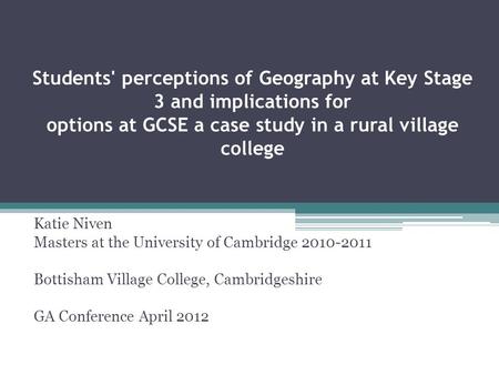 Students' perceptions of Geography at Key Stage 3 and implications for options at GCSE a case study in a rural village college Katie Niven Masters at the.