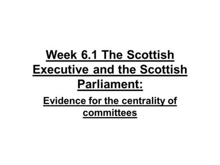 Week 6.1 The Scottish Executive and the Scottish Parliament: Evidence for the centrality of committees.