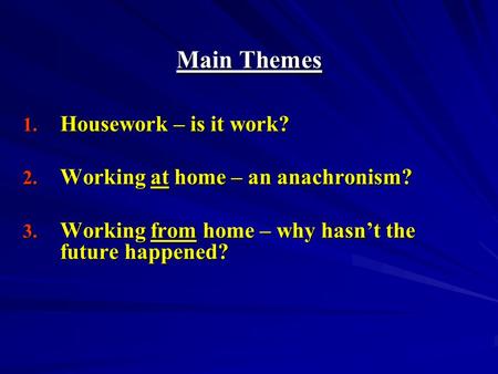 Main Themes 1. Housework – is it work? 2. Working at home – an anachronism? 3. Working from home – why hasnt the future happened?