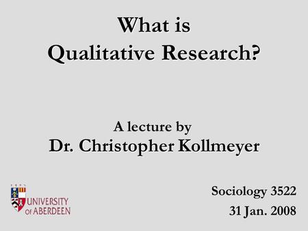 What is Qualitative Research? Sociology 3522 31 Jan. 2008 Dr. Christopher Kollmeyer A lecture by.