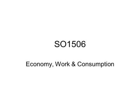 SO1506 Economy, Work & Consumption. Lecture Topics Lecture 1: a) The Rise of Modern Industrial Capitalism, Industrial Workers, Urbanisation & The Birth.