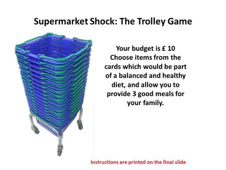 Supermarket Shock: The Trolley Game Your budget is £ 10 Choose items from the cards which would be part of a balanced and healthy diet, and allow you to.