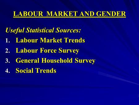 LABOUR MARKET AND GENDER Useful Statistical Sources: 1. Labour Market Trends 2. Labour Force Survey 3. General Household Survey 4. Social Trends.