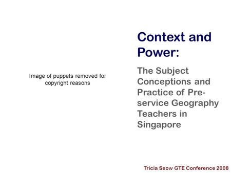 Context and Power: The Subject Conceptions and Practice of Pre- service Geography Teachers in Singapore Tricia Seow GTE Conference 2008 Image of puppets.