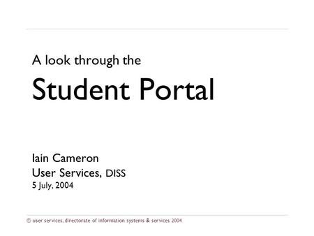 © user services, directorate of information systems & services 2004 A look through the Student Portal Iain Cameron User Services, DISS 5 July, 2004.