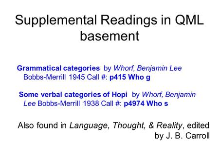 Supplemental Readings in QML basement Grammatical categories by Whorf, Benjamin Lee Bobbs-Merrill 1945 Call #: p415 Who g Some verbal categories of Hopi.