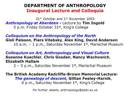 DEPARTMENT OF ANTHROPOLOGY Inaugural Lecture and Colloquia 31 st October and 1 st November 2003 Anthropology at Aberdeen - Lecture by Tim Ingold 5 p.m.