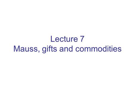 Lecture 7 Mauss, gifts and commodities. gift : commodity.