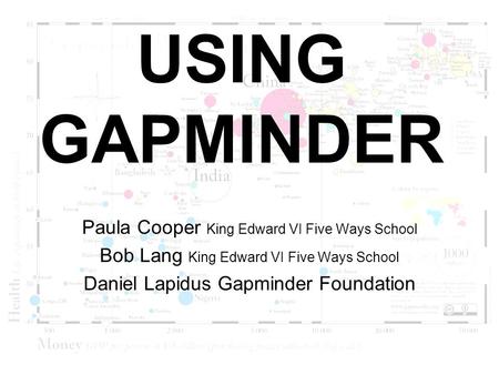 USING GAPMINDER Paula Cooper King Edward VI Five Ways School Bob Lang King Edward VI Five Ways School Daniel Lapidus Gapminder Foundation.