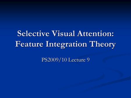Selective Visual Attention: Feature Integration Theory PS2009/10 Lecture 9.
