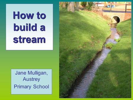 How to build a stream Jane Mulligan, Austrey Primary School.