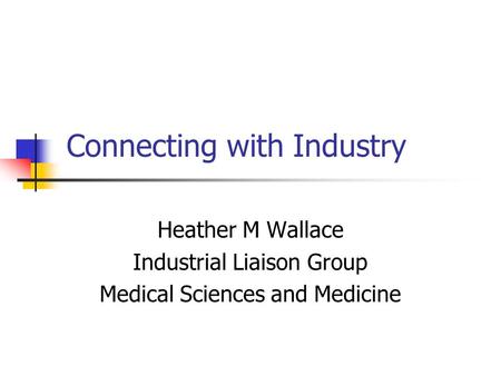 Connecting with Industry Heather M Wallace Industrial Liaison Group Medical Sciences and Medicine.