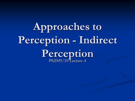 Approaches to Perception - Indirect Perception PS2009/10 Lecture 4.