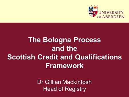 The Bologna Process and the Scottish Credit and Qualifications Framework Dr Gillian Mackintosh Head of Registry.