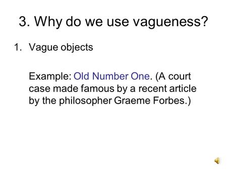 3. Why do we use vagueness? 1.Vague objects Example: Old Number One. (A court case made famous by a recent article by the philosopher Graeme Forbes.)