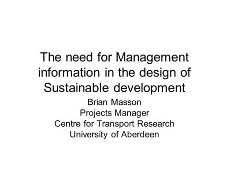 The need for Management information in the design of Sustainable development Brian Masson Projects Manager Centre for Transport Research University of.