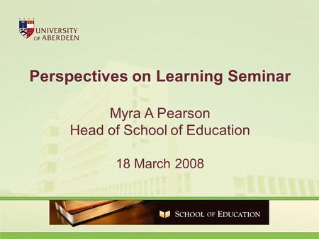 Perspectives on Learning Seminar Myra A Pearson Head of School of Education 18 March 2008.