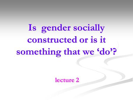 Is gender socially constructed or is it something that we ‘do’?