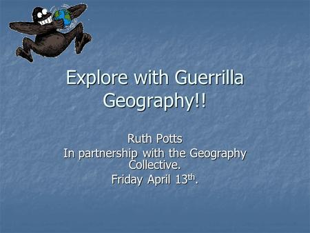 Explore with Guerrilla Geography!! Ruth Potts In partnership with the Geography Collective. Friday April 13 th.