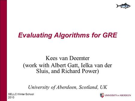 SELLC Winter School 2010 Evaluating Algorithms for GRE Kees van Deemter (work with Albert Gatt, Ielka van der Sluis, and Richard Power) University of Aberdeen,