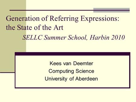 Generation of Referring Expressions: the State of the Art SELLC Summer School, Harbin 2010 Kees van Deemter Computing Science University of Aberdeen.