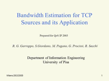 Milano 25/2/20031 Bandwidth Estimation for TCP Sources and its Application Prepared for QoS IP 2003 R. G. Garroppo, S.Giordano, M. Pagano, G. Procissi,