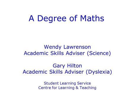 A Degree of Maths Wendy Lawrenson Academic Skills Adviser (Science) Gary Hilton Academic Skills Adviser (Dyslexia) Student Learning Service Centre for.