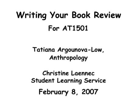 Writing Your Book Review For AT1501 Tatiana Argounova-Low, Anthropology Christine Laennec Student Learning Service February 8, 2007.