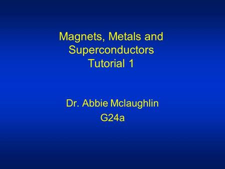 Magnets, Metals and Superconductors Tutorial 1 Dr. Abbie Mclaughlin G24a.