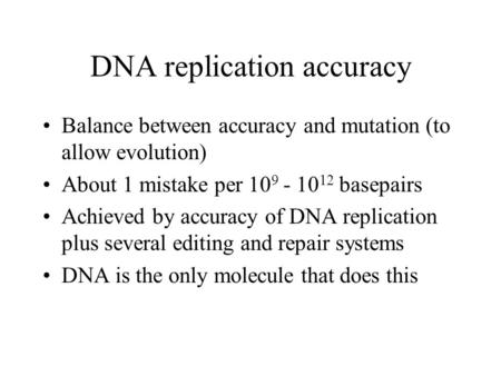 DNA replication accuracy Balance between accuracy and mutation (to allow evolution) About 1 mistake per 10 9 - 10 12 basepairs Achieved by accuracy of.