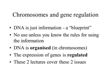Chromosomes and gene regulation DNA is just information - a blueprint No use unless you know the rules for using the information DNA is organised (in chromosomes)