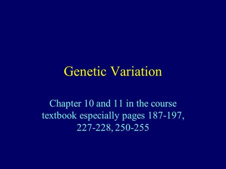 Genetic Variation Chapter 10 and 11 in the course textbook especially pages 187-197, 227-228, 250-255.