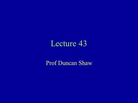 Lecture 43 Prof Duncan Shaw.