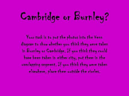 Cambridge or Burnley? Your task is to put the photos into the Venn diagram to show whether you think they were taken in Burnley or Cambridge. If you think.