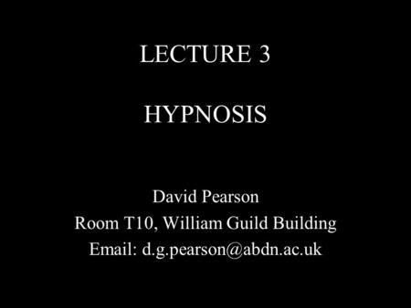 LECTURE 3 HYPNOSIS David Pearson Room T10, William Guild Building