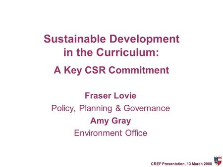 Sustainable Development in the Curriculum: A Key CSR Commitment Fraser Lovie Policy, Planning & Governance Amy Gray Environment Office CREF Presentation,