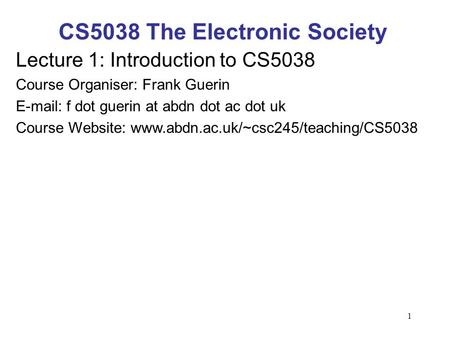 1 CS5038 The Electronic Society Lecture 1: Introduction to CS5038 Course Organiser: Frank Guerin E-mail: f dot guerin at abdn dot ac dot uk Course Website: