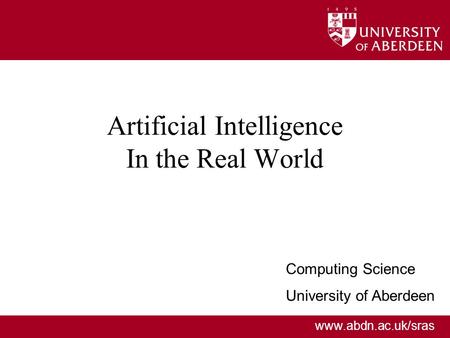 Www.abdn.ac.uk/sras Artificial Intelligence In the Real World Computing Science University of Aberdeen.
