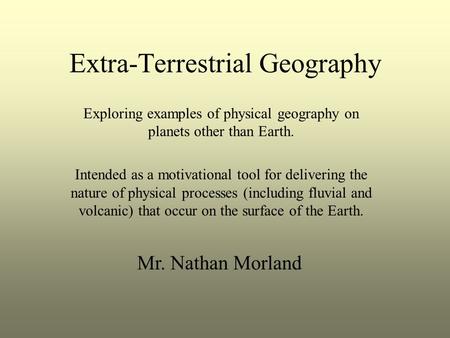 Extra-Terrestrial Geography Exploring examples of physical geography on planets other than Earth. Intended as a motivational tool for delivering the nature.
