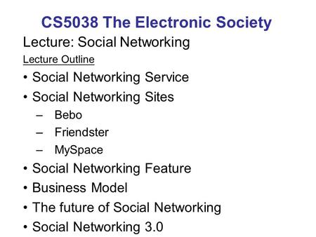 CS5038 The Electronic Society Lecture: Social Networking Lecture Outline Social Networking Service Social Networking Sites –Bebo –Friendster –MySpace Social.