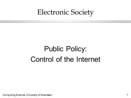 Computing Science, University of Aberdeen 1 Electronic Society Public Policy: Control of the Internet.