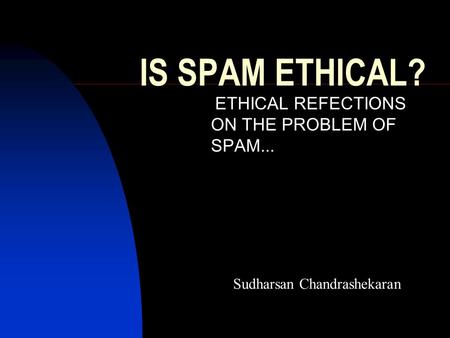 IS SPAM ETHICAL? ETHICAL REFECTIONS ON THE PROBLEM OF SPAM... Sudharsan Chandrashekaran.