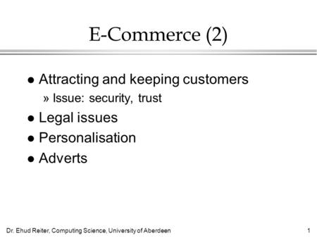 Dr. Ehud Reiter, Computing Science, University of Aberdeen1 E-Commerce (2) l Attracting and keeping customers »Issue: security, trust l Legal issues l.