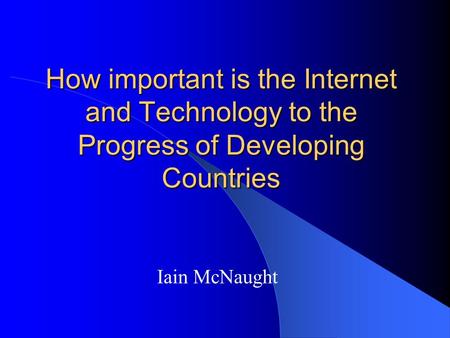 How important is the Internet and Technology to the Progress of Developing Countries Iain McNaught.