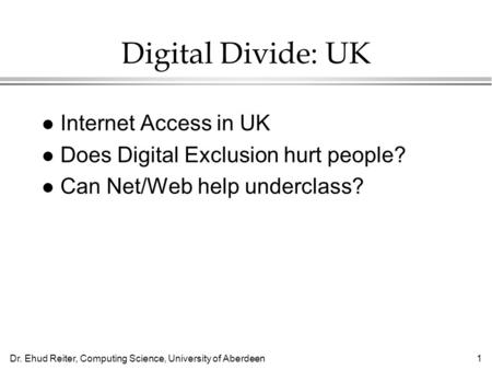 Dr. Ehud Reiter, Computing Science, University of Aberdeen1 Digital Divide: UK l Internet Access in UK l Does Digital Exclusion hurt people? l Can Net/Web.