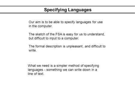 Specifying Languages Our aim is to be able to specify languages for use in the computer. The sketch of the FSA is easy for us to understand, but difficult.