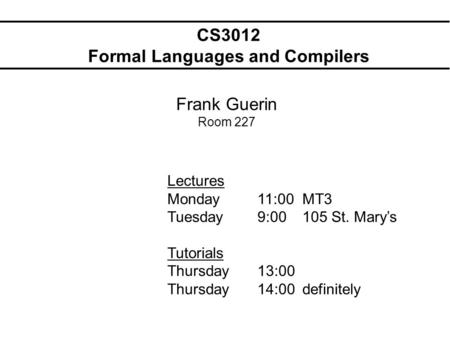 CS3012 Formal Languages and Compilers Frank Guerin Room 227 Lectures Monday11:00MT3 Tuesday9:00105 St. Marys Tutorials Thursday13:00 Thursday 14:00definitely.